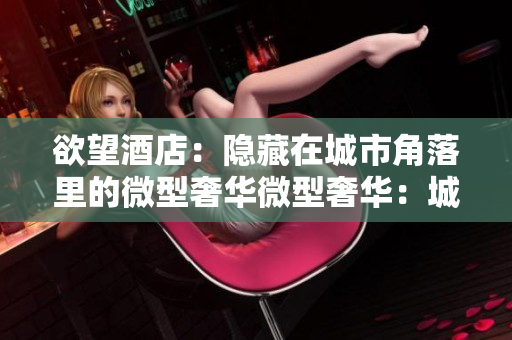 欲望酒店：隐藏在城市角落里的微型奢华微型奢华：城市角落的欲望酒店