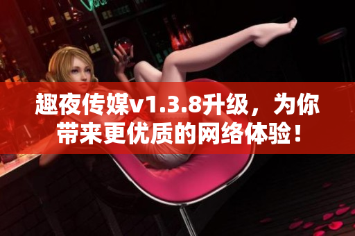 趣夜传媒v1.3.8升级，为你带来更优质的网络体验！