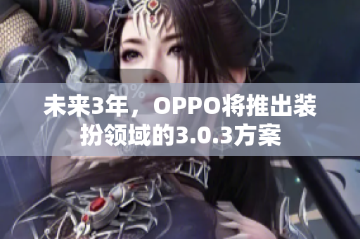 未来3年，OPPO将推出装扮领域的3.0.3方案