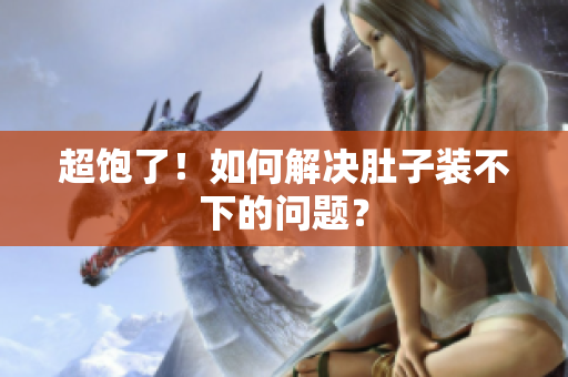 超饱了！如何解决肚子装不下的问题？