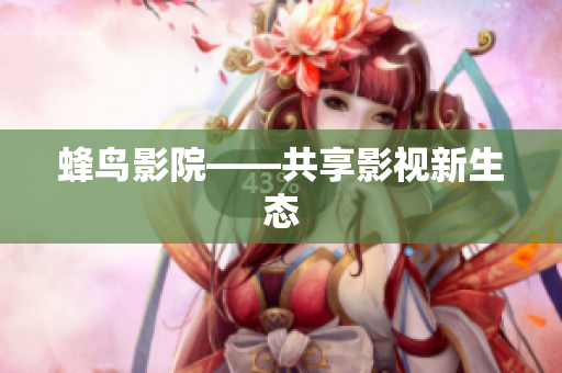 蜂鸟影院——共享影视新生态