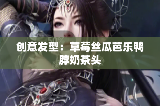 创意发型：草莓丝瓜芭乐鸭脖奶茶头
