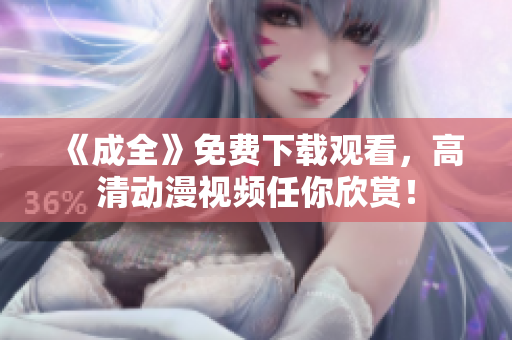 《成全》免费下载观看，高清动漫视频任你欣赏！