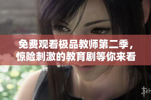 免费观看极品教师第二季，惊险刺激的教育剧等你来看！