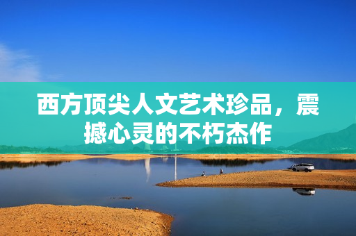 西方顶尖人文艺术珍品，震撼心灵的不朽杰作