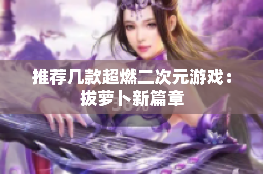 推荐几款超燃二次元游戏：拔萝卜新篇章