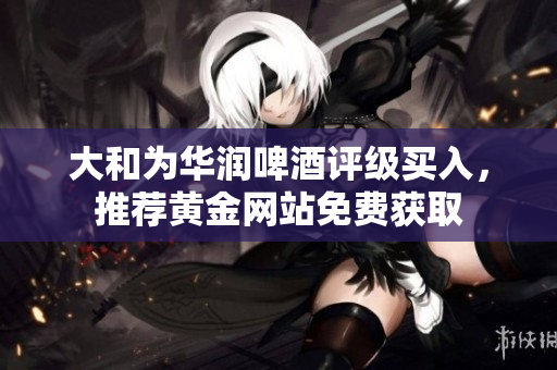大和为华润啤酒评级买入，推荐黄金网站免费获取