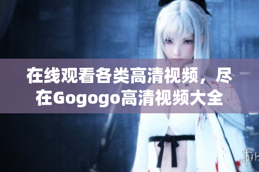 在线观看各类高清视频，尽在Gogogo高清视频大全