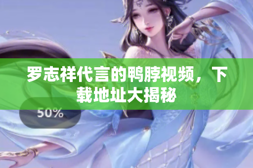 罗志祥代言的鸭脖视频，下载地址大揭秘