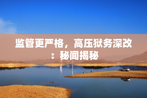 监管更严格，高压狱务深改：秘闻揭秘