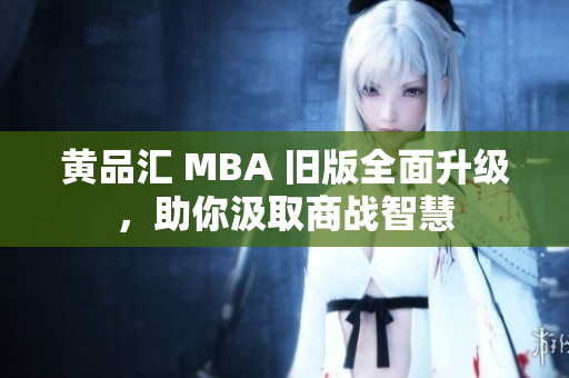 黄品汇 MBA 旧版全面升级，助你汲取商战智慧