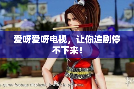 爱呀爱呀电视，让你追剧停不下来！