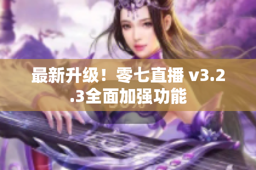 最新升级！零七直播 v3.2.3全面加强功能