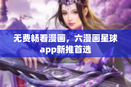 无费畅看漫画，六漫画星球app新推首选