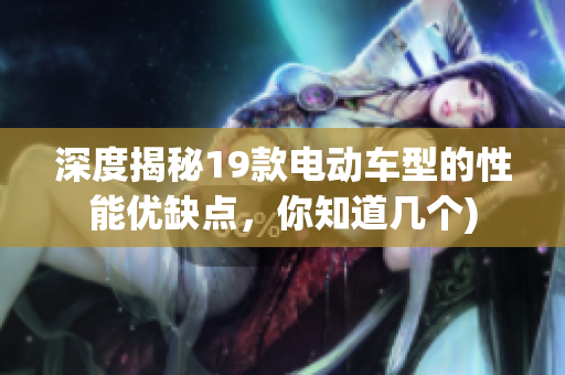 深度揭秘19款电动车型的性能优缺点，你知道几个)