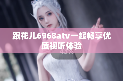 跟花儿6968atv一起畅享优质视听体验