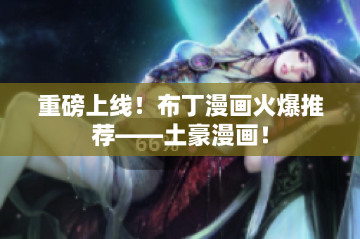 重磅上线！布丁漫画火爆推荐——土豪漫画！
