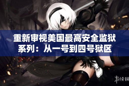 重新审视美国最高安全监狱系列：从一号到四号狱区