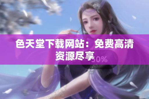 色天堂下载网站：免费高清资源尽享