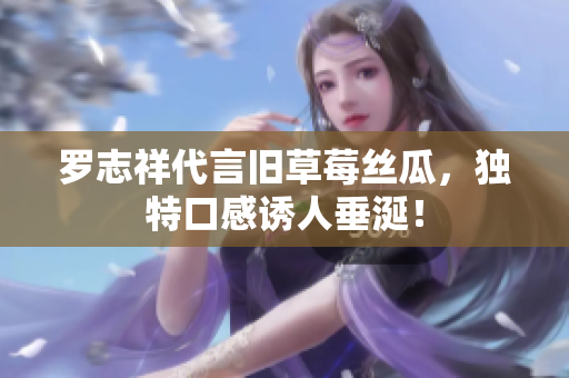罗志祥代言旧草莓丝瓜，独特口感诱人垂涎！