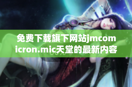 免费下载旗下网站jmcomicron.mic天堂的最新内容