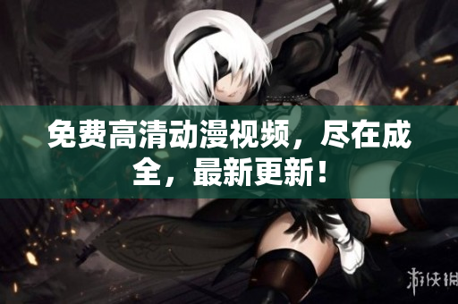 免费高清动漫视频，尽在成全，最新更新！