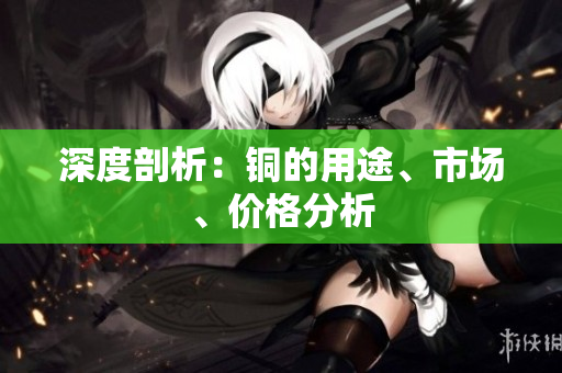 深度剖析：铜的用途、市场、价格分析