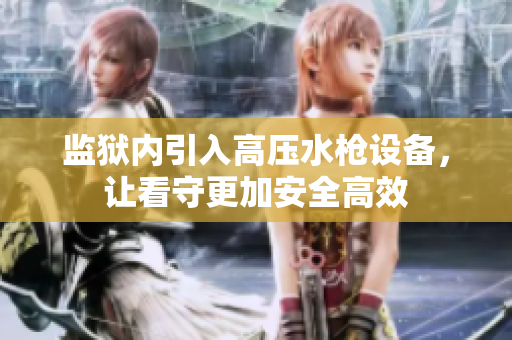 监狱内引入高压水枪设备，让看守更加安全高效