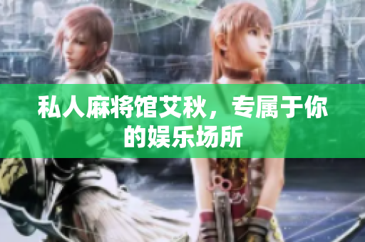 私人麻将馆艾秋，专属于你的娱乐场所