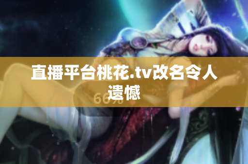 直播平台桃花.tv改名令人遗憾