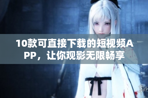 10款可直接下载的短视频APP，让你观影无限畅享