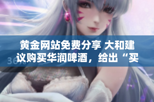 黄金网站免费分享 大和建议购买华润啤酒，给出“买入”评级