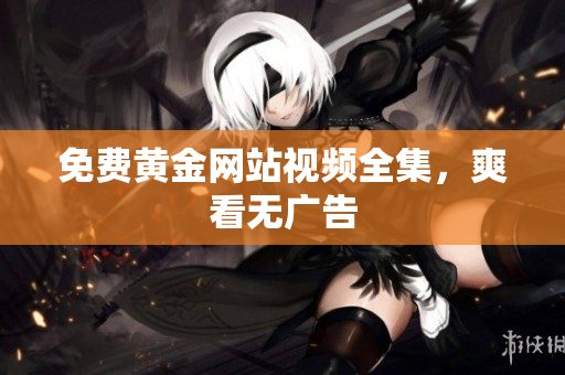免费黄金网站视频全集，爽看无广告
