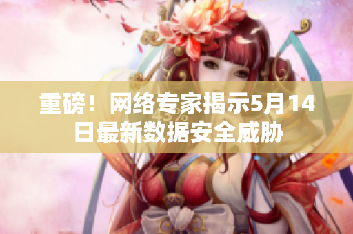 重磅！网络专家揭示5月14日最新数据安全威胁