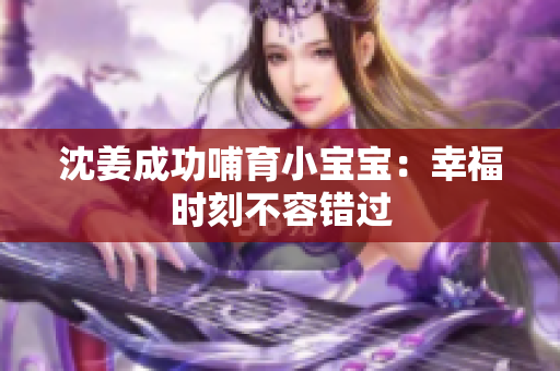 沈姜成功哺育小宝宝：幸福时刻不容错过