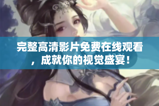 完整高清影片免费在线观看，成就你的视觉盛宴！