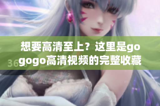 想要高清至上？这里是gogogo高清视频的完整收藏列表！