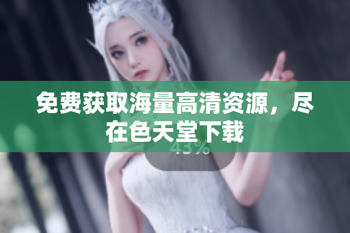 免费获取海量高清资源，尽在色天堂下载