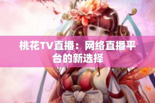 桃花TV直播：网络直播平台的新选择