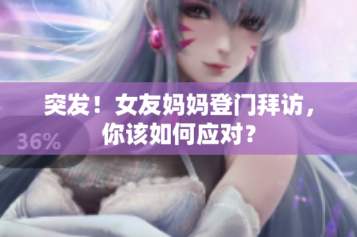突发！女友妈妈登门拜访，你该如何应对？