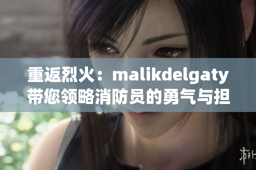 重返烈火：malikdelgaty带您领略消防员的勇气与担当