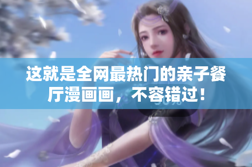 这就是全网最热门的亲子餐厅漫画画，不容错过！