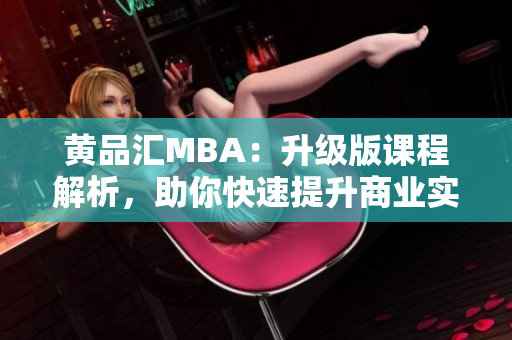 黄品汇MBA：升级版课程解析，助你快速提升商业实战能力
