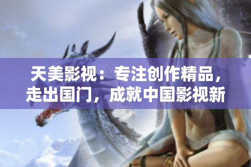 天美影视：专注创作精品，走出国门，成就中国影视新辉煌