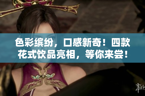 色彩缤纷，口感新奇！四款花式饮品亮相，等你来尝！
