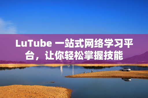LuTube 一站式网络学习平台，让你轻松掌握技能