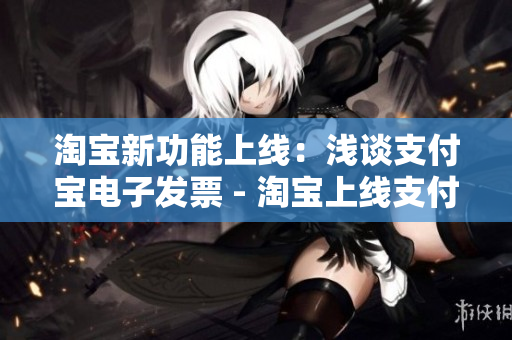 淘宝新功能上线：浅谈支付宝电子发票 - 淘宝上线支付宝电子发票功能