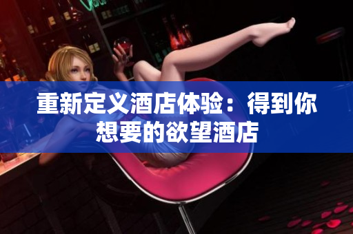 重新定义酒店体验：得到你想要的欲望酒店