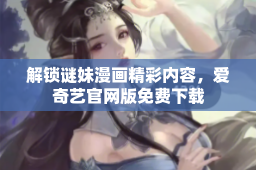 解锁谜妹漫画精彩内容，爱奇艺官网版免费下载