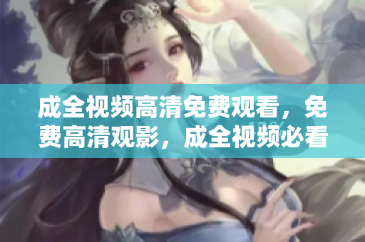 成全视频高清免费观看，免费高清观影，成全视频必看